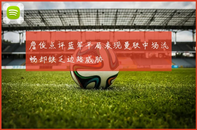 詹俊点评蓝军平局表现曼联中场流畅却缺乏边路威胁