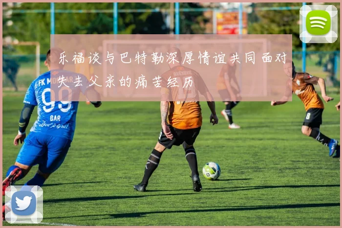 乐福谈与巴特勒深厚情谊共同面对失去父亲的痛苦经历