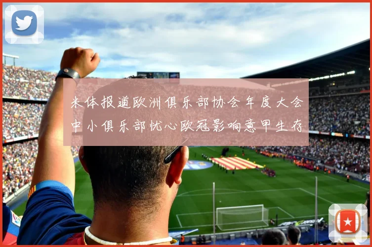 米体报道欧洲俱乐部协会年度大会中小俱乐部忧心欧冠影响意甲生存