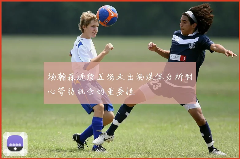 杨瀚森连续五场未出场媒体分析耐心等待机会的重要性