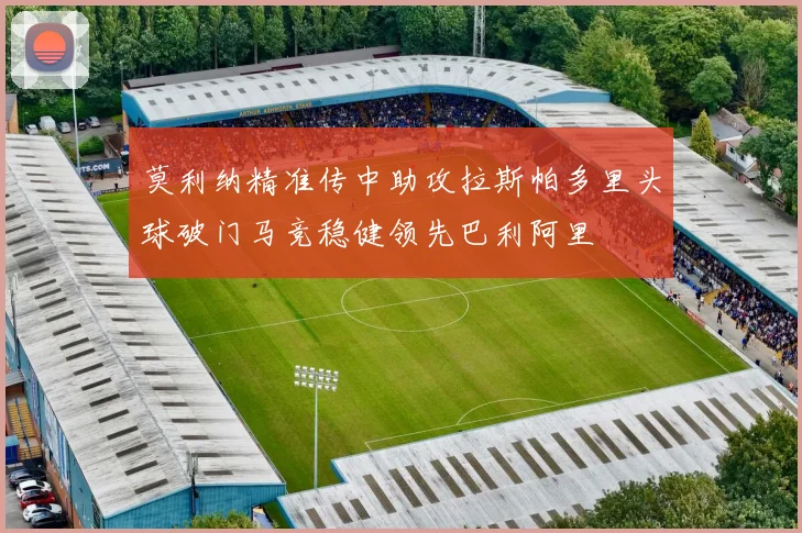 莫利纳精准传中助攻拉斯帕多里头球破门马竞稳健领先巴利阿里