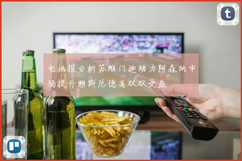 电讯报分析苏维门迪助力阿森纳中场提升赖斯厄德高双双受益