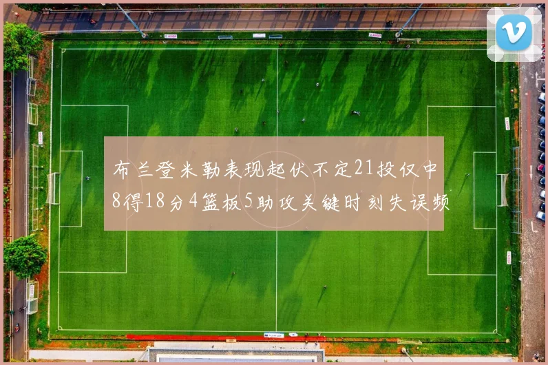 布兰登米勒表现起伏不定21投仅中8得18分4篮板5助攻关键时刻失误频频