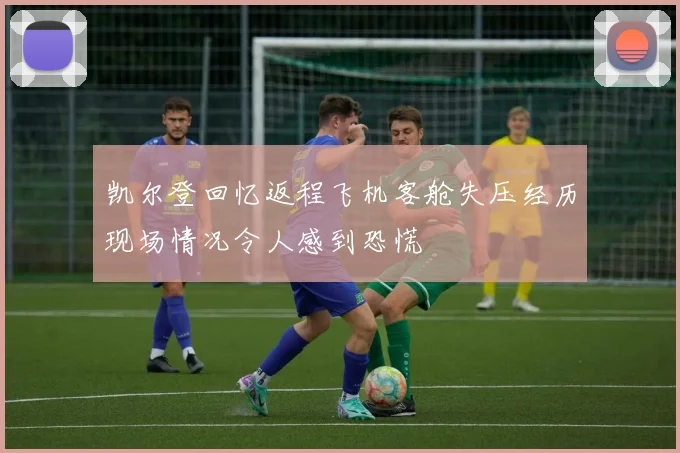 凯尔登回忆返程飞机客舱失压经历现场情况令人感到恐慌
