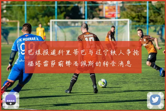 巴媒报道科里蒂巴与辽宁铁人争抢福塔雷萨前锋洛佩斯的转会消息