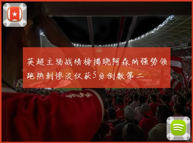 英超主场战绩榜揭晓阿森纳强势领跑热刺惨淡仅获5分倒数第二