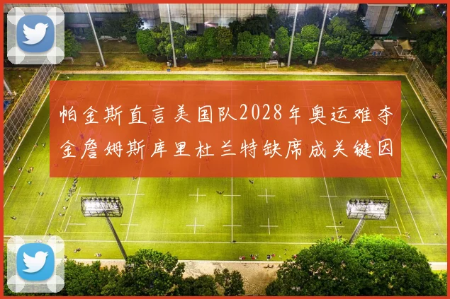 帕金斯直言美国队2028年奥运难夺金詹姆斯库里杜兰特缺席成关键因素