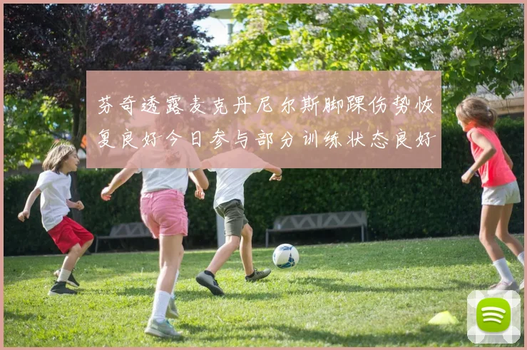 芬奇透露麦克丹尼尔斯脚踝伤势恢复良好今日参与部分训练状态良好