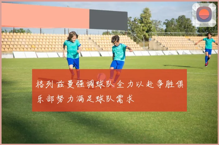 格列兹曼强调球队全力以赴争胜俱乐部努力满足球队需求